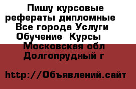 Пишу курсовые рефераты дипломные  - Все города Услуги » Обучение. Курсы   . Московская обл.,Долгопрудный г.